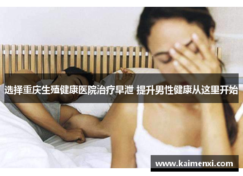 选择重庆生殖健康医院治疗早泄 提升男性健康从这里开始